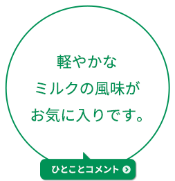 軽やかなミルクの風味がお気に入りです