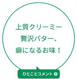 上質クリーミー贅沢バター、癖になるお味！