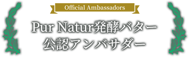 Official Ambassadors PUR NATUR発酵バター公認アンバサダー